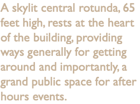 A skylit central rotunda, 65 feet high, rests at the heart of the building, providing ways generally for getting around and importantly, a grand public space for after hours events. 